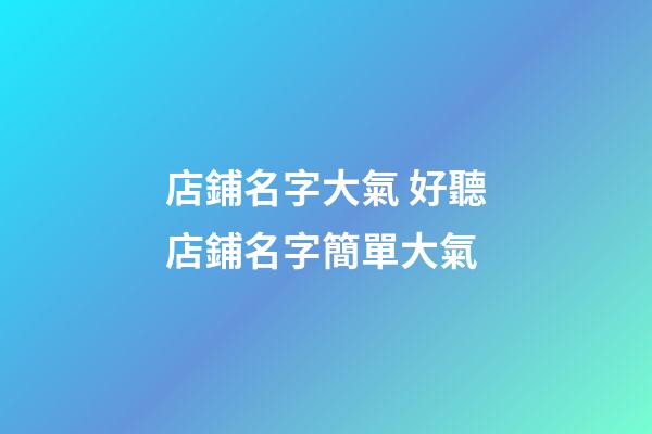 店鋪名字大氣 好聽店鋪名字簡單大氣-第1張-店鋪起名-玄機派